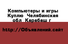 Компьютеры и игры Куплю. Челябинская обл.,Карабаш г.